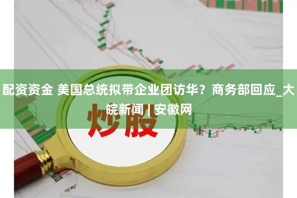 配资资金 美国总统拟带企业团访华？商务部回应_大皖新闻 | 安徽网