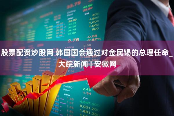 股票配资炒股网 韩国国会通过对金民锡的总理任命_大皖新闻 | 安徽网