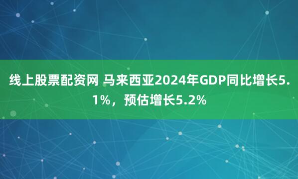 线上股票配资网 马来西亚2024年GDP同比增长5.1%，预估增长5.2%