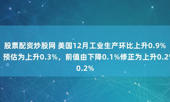 股票配资炒股网 美国12月工业生产环比上升0.9%，预估为上升0.3%，前值由下降0.1%修正为上升0.2%