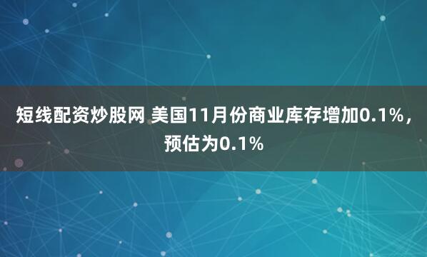 短线配资炒股网 美国11月份商业库存增加0.1%，预估为0.1%