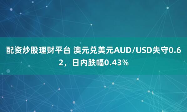 配资炒股理财平台 澳元兑美元AUD/USD失守0.62，日内跌幅0.43%