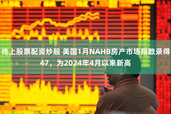线上股票配资炒股 美国1月NAHB房产市场指数录得47，为2024年4月以来新高