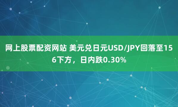网上股票配资网站 美元兑日元USD/JPY回落至156下方，日内跌0.30%