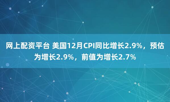 网上配资平台 美国12月CPI同比增长2.9%，预估为增长2.9%，前值为增长2.7%