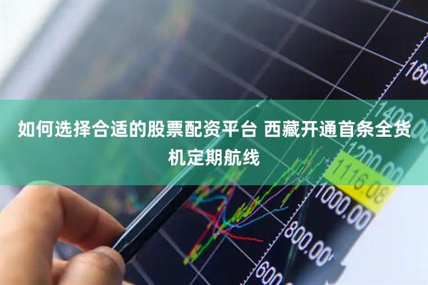 如何选择合适的股票配资平台 西藏开通首条全货机定期航线