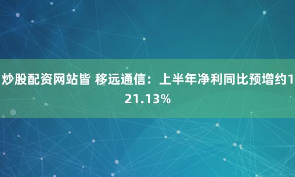 炒股配资网站皆 移远通信：上半年净利同比预增约121.13%