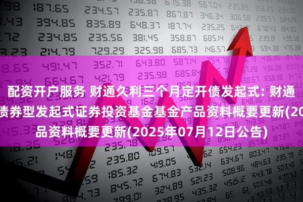 配资开户服务 财通久利三个月定开债发起式: 财通久利三个月定期开放债券型发起式证券投资基金基金产品资料概要更新(2025年07月12日公告)