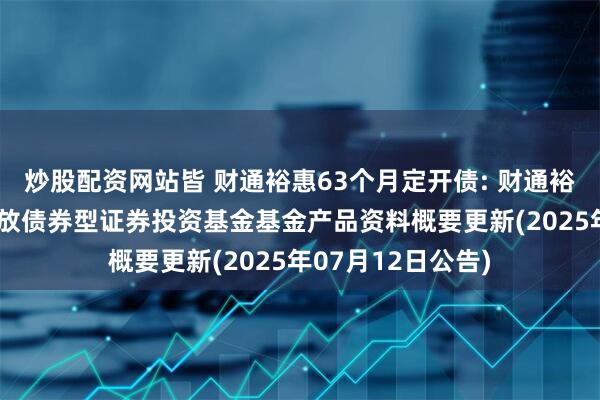 炒股配资网站皆 财通裕惠63个月定开债: 财通裕惠63个月定期开放债券型证券投资基金基金产品资料概要更新(2025年07月12日公告)