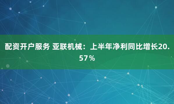 配资开户服务 亚联机械：上半年净利同比增长20.57％