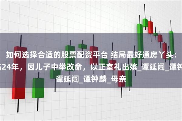 如何选择合适的股票配资平台 结局最好通房丫头：饭桌前站24年，因儿子中举改命，以正室礼出殡_谭延闿_谭钟麟_母亲