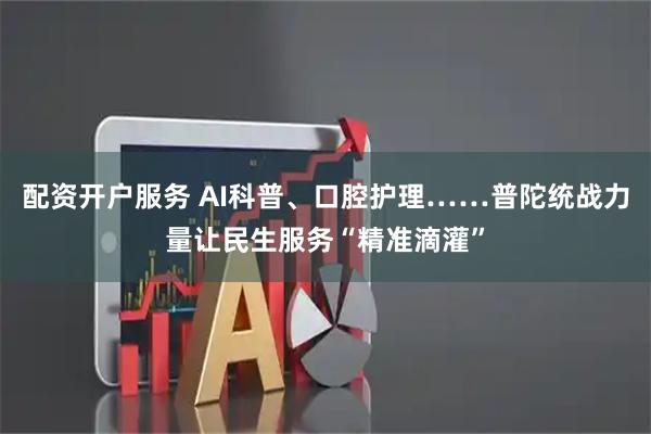 配资开户服务 AI科普、口腔护理……普陀统战力量让民生服务“精准滴灌”