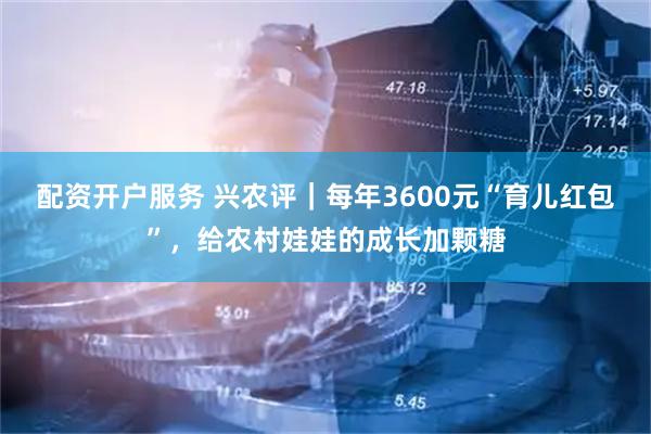 配资开户服务 兴农评｜每年3600元“育儿红包”，给农村娃娃的成长加颗糖