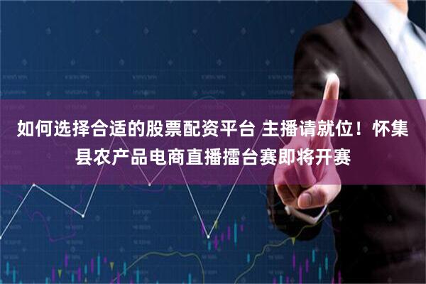 如何选择合适的股票配资平台 主播请就位！怀集县农产品电商直播擂台赛即将开赛