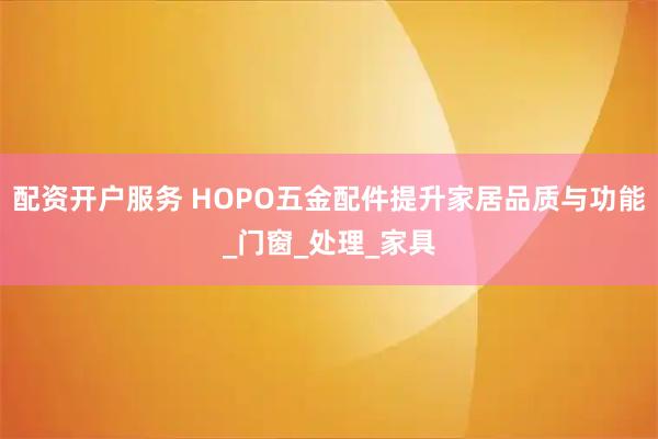 配资开户服务 HOPO五金配件提升家居品质与功能_门窗_处理_家具