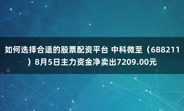 如何选择合适的股票配资平台 中科微至（688211）8月5日主力资金净卖出7209.00元