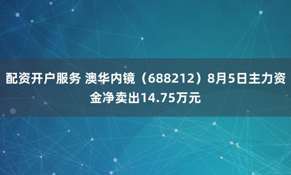 配资开户服务 澳华内镜（688212）8月5日主力资金净卖出14.75万元