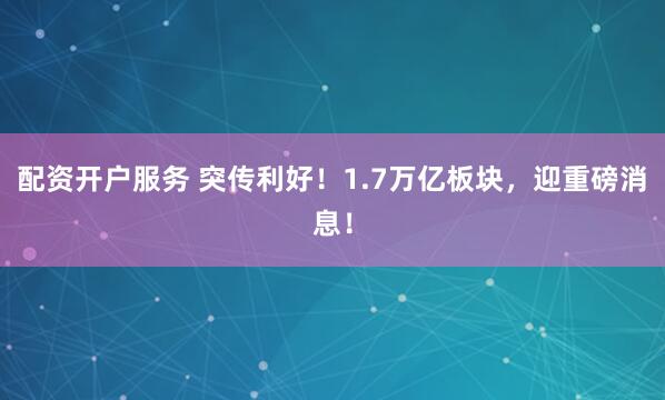 配资开户服务 突传利好！1.7万亿板块，迎重磅消息！