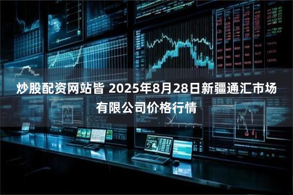 炒股配资网站皆 2025年8月28日新疆通汇市场有限公司价格行情
