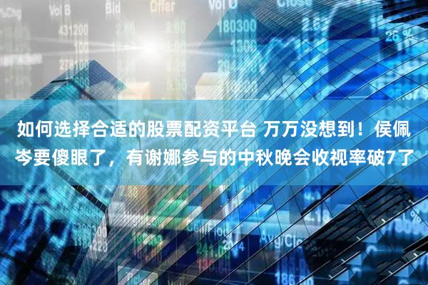 如何选择合适的股票配资平台 万万没想到！侯佩岑要傻眼了，有谢娜参与的中秋晚会收视率破7了