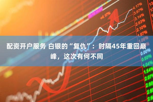 配资开户服务 白银的“复仇”：时隔45年重回巅峰，这次有何不同