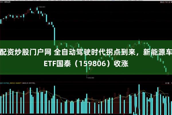 配资炒股门户网 全自动驾驶时代拐点到来，新能源车ETF国泰（159806）收涨
