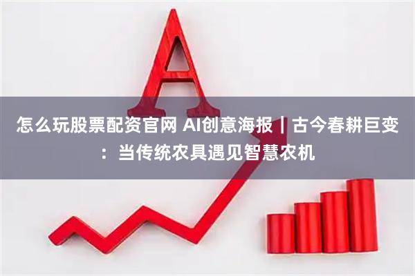 怎么玩股票配资官网 AI创意海报｜古今春耕巨变：当传统农具遇见智慧农机